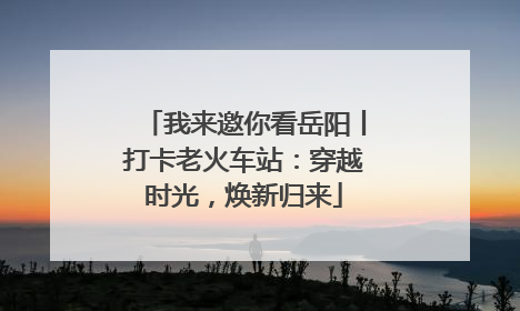 我来邀你看岳阳丨打卡老火车站：穿越时光，焕新归来