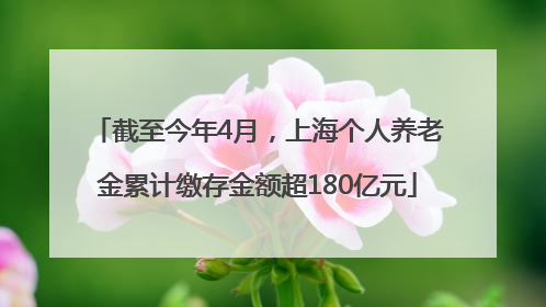 截至今年4月，上海个人养老金累计缴存金额超180亿元