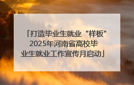 打造毕业生就业“样板” 2025年河南省高校毕业生就业工作宣传月启动