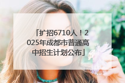 扩招6710人！2025年成都市普通高中招生计划公布
