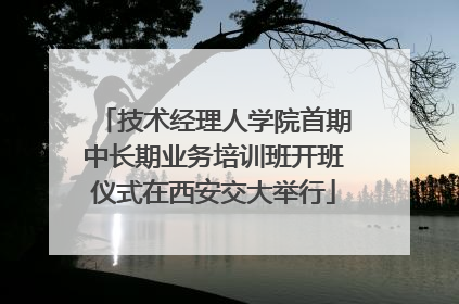 技术经理人学院首期中长期业务培训班开班仪式在西安交大举行