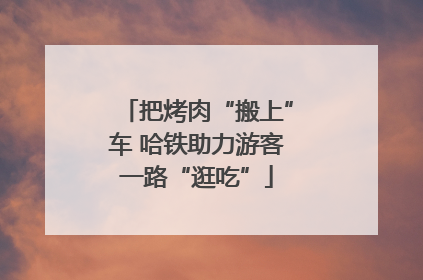 把烤肉“搬上”车 哈铁助力游客一路“逛吃”
