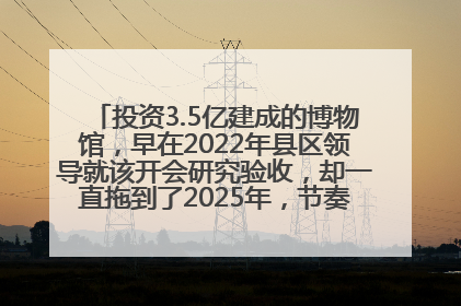 投资3.5亿建成的博物馆，早在2022年县区领导就该开会研究验收，却一直拖到了2025年，节奏不是一般的慢！