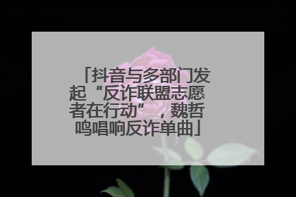 抖音与多部门发起“反诈联盟志愿者在行动”，魏哲鸣唱响反诈单曲