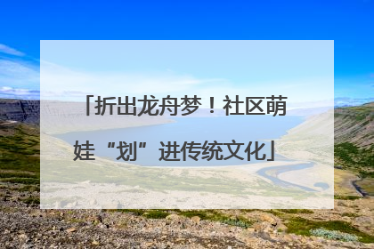 折出龙舟梦！社区萌娃“划”进传统文化