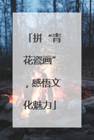 拼“青花瓷画”，感悟文化魅力