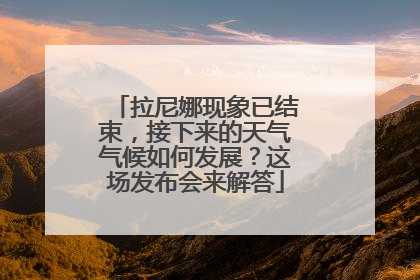 拉尼娜现象已结束，接下来的天气气候如何发展？这场发布会来解答