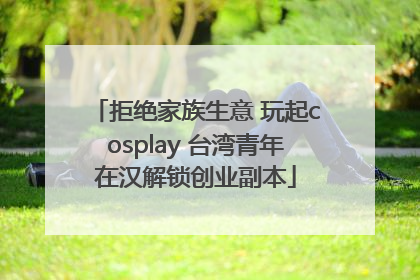 拒绝家族生意 玩起cosplay 台湾青年在汉解锁创业副本