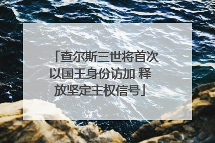 查尔斯三世将首次以国王身份访加 释放坚定主权信号
