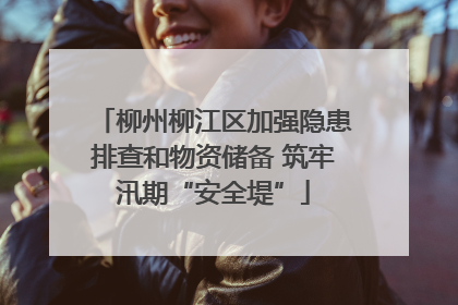 柳州柳江区加强隐患排查和物资储备 筑牢汛期“安全堤”