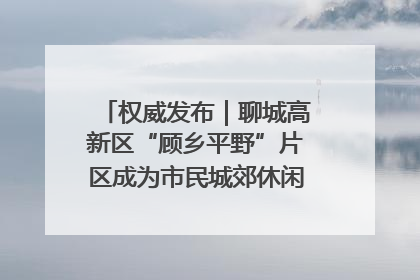 权威发布｜聊城高新区“顾乡平野”片区成为市民城郊休闲全新目的地