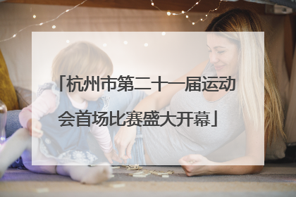 杭州市第二十一届运动会首场比赛盛大开幕