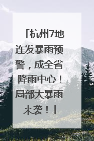 杭州7地连发暴雨预警，成全省降雨中心！局部大暴雨来袭！