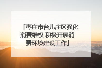枣庄市台儿庄区强化消费维权 积极开展消费环境建设工作