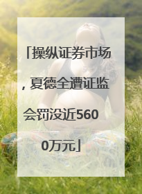 操纵证券市场，夏德全遭证监会罚没近5600万元