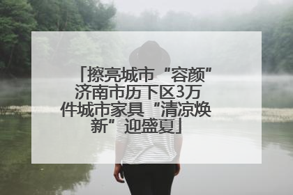 擦亮城市“容颜” 济南市历下区3万件城市家具“清凉焕新”迎盛夏