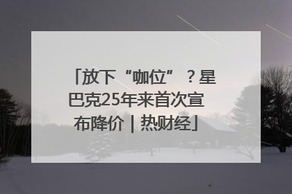 放下“咖位”？星巴克25年来首次宣布降价｜热财经