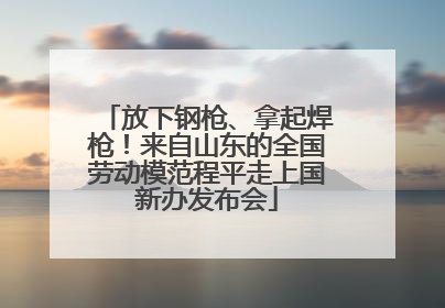 放下钢枪、拿起焊枪！来自山东的全国劳动模范程平走上国新办发布会