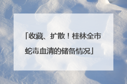 收藏、扩散！桂林全市蛇毒血清的储备情况