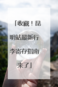 收藏！昆明站最新行李寄存指南来了