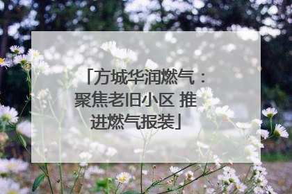 方城华润燃气：聚焦老旧小区 推进燃气报装