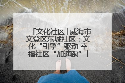 文化社区│威海市文登区东城社区：文化“引擎”驱动 幸福社区“加速跑”