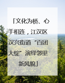 文化为桥、心手相连，江汉区汉兴街道“百团大绽”演绎邻里新风貌