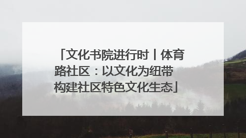 文化书院进行时丨体育路社区：以文化为纽带 构建社区特色文化生态