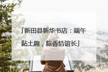 新田县新华书店：端午黏土趣，粽香情谊长