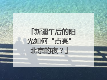 新疆午后的阳光如何“点亮”北京的夜？