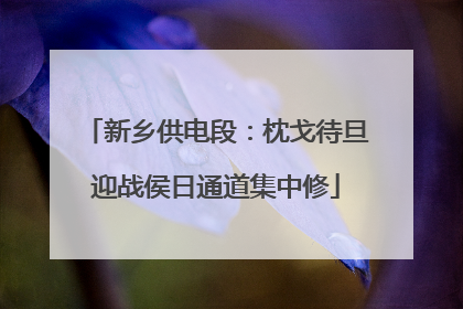 新乡供电段：枕戈待旦迎战侯日通道集中修