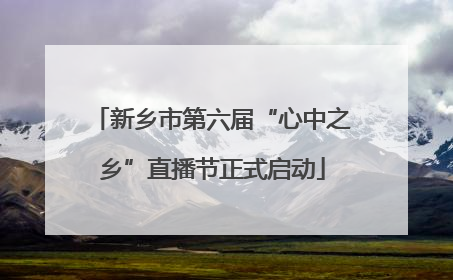 新乡市第六届“心中之乡”直播节正式启动