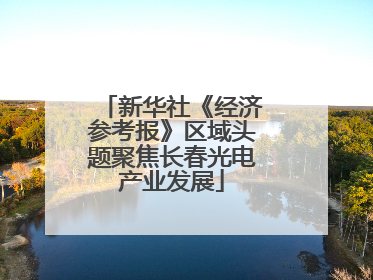 新华社《经济参考报》区域头题聚焦长春光电产业发展
