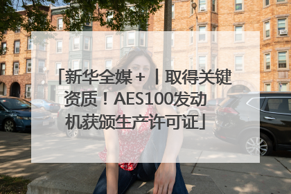 新华全媒＋丨取得关键资质！AES100发动机获颁生产许可证