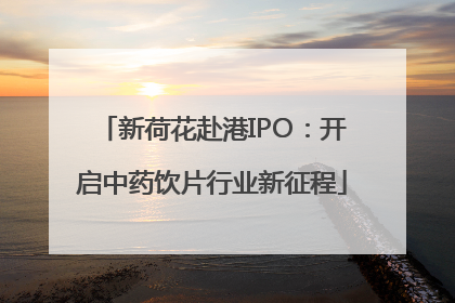 新荷花赴港IPO：开启中药饮片行业新征程
