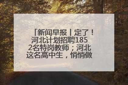新闻早报丨定了！河北计划招聘1852名特岗教师；河北这名高中生，悄悄做了件超酷的事>>