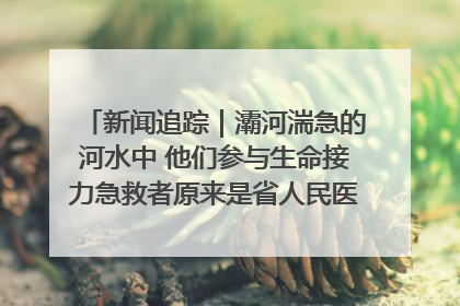 新闻追踪｜灞河湍急的河水中 他们参与生命接力急救者原来是省人民医院00后男护士
