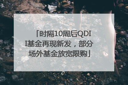 时隔10周后QDII基金再现新发，部分场外基金放宽限购