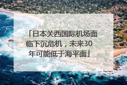 日本关西国际机场面临下沉危机，未来30年可能低于海平面