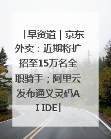早资道｜京东外卖：近期将扩招至15万名全职骑手；阿里云发布通义灵码AI IDE