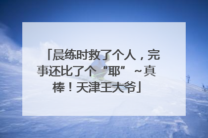 晨练时救了个人，完事还比了个“耶”～真棒！天津王大爷