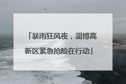 暴雨狂风夜，淄博高新区紧急抢险在行动