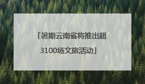 暑期云南省将推出超3100场文旅活动