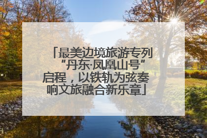 最美边境旅游专列“丹东·凤凰山号”启程，以铁轨为弦奏响文旅融合新乐章