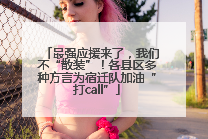 最强应援来了，我们不“散装”！各县区多种方言为宿迁队加油“打call”