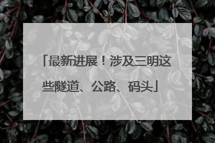 最新进展！涉及三明这些隧道、公路、码头