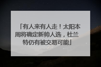 有人来有人走！太阳本周将确定新帅人选，杜兰特仍有被交易可能