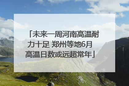 未来一周河南高温耐力十足 郑州等地6月高温日数或远超常年