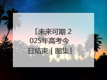 未来可期 2025年高考今日结束｜图集