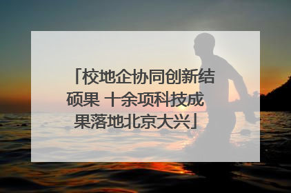 校地企协同创新结硕果 十余项科技成果落地北京大兴